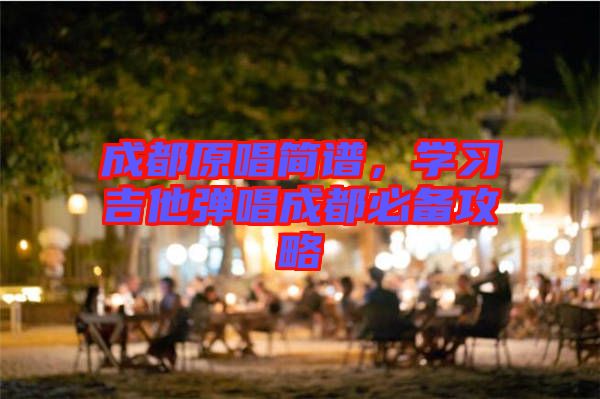 成都原唱簡譜，學(xué)習(xí)吉他彈唱成都必備攻略