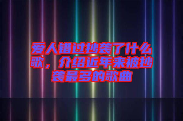 愛人錯過抄襲了什么歌，介紹近年來被抄襲最多的歌曲