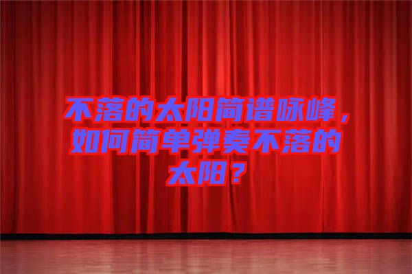 不落的太陽簡譜詠峰，如何簡單彈奏不落的太陽？