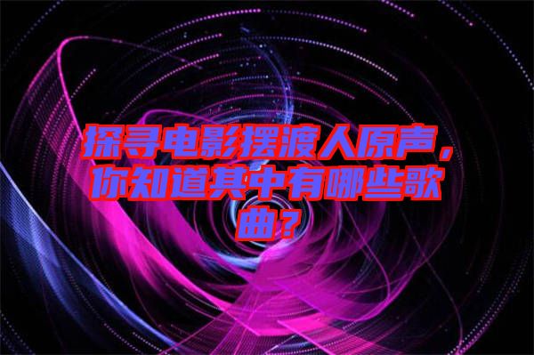 探尋電影擺渡人原聲，你知道其中有哪些歌曲？