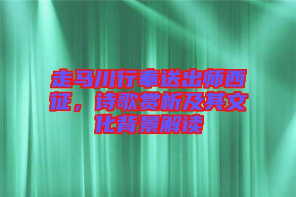 走馬川行奉送出師西征，詩歌賞析及其文化背景解讀