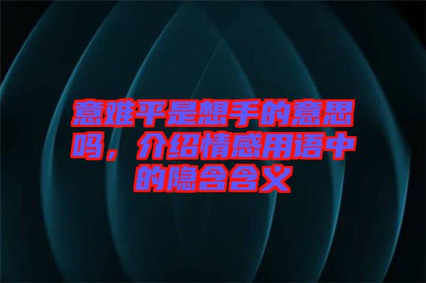 意難平是想手的意思嗎，介紹情感用語中的隱含含義