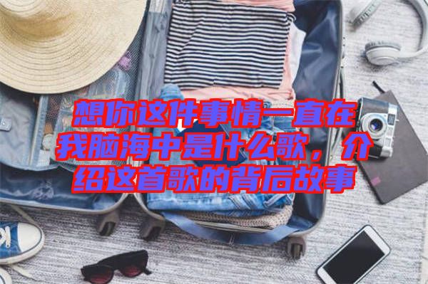 想你這件事情一直在我腦海中是什么歌，介紹這首歌的背后故事