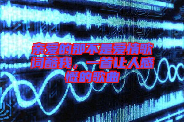 親愛(ài)的那不是愛(ài)情歌詞酷我，一首讓人感慨的歌曲