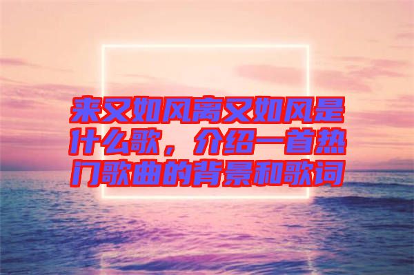 來又如風(fēng)離又如風(fēng)是什么歌，介紹一首熱門歌曲的背景和歌詞