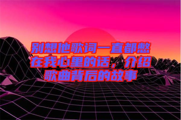 別想他歌詞一直都憋在我心里的話，介紹歌曲背后的故事