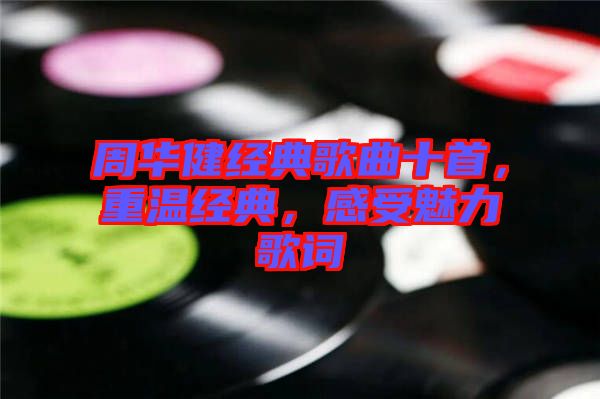 周華健經(jīng)典歌曲十首，重溫經(jīng)典，感受魅力歌詞