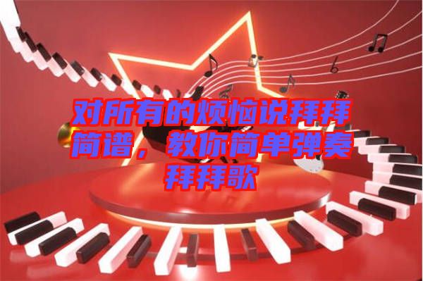 對(duì)所有的煩惱說拜拜簡(jiǎn)譜，教你簡(jiǎn)單彈奏拜拜歌