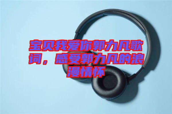 寶貝我愛你郭力凡歌詞，感受郭力凡的浪漫情懷