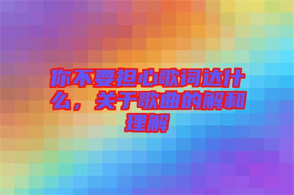 你不要擔心歌詞達什么，關于歌曲的解和理解