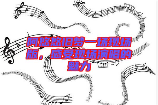 阿悠悠舊夢(mèng)一場(chǎng)現(xiàn)場(chǎng)版，感受現(xiàn)場(chǎng)演唱的魅力