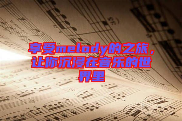 享受melody的之旅，讓你沉浸在音樂的世界里