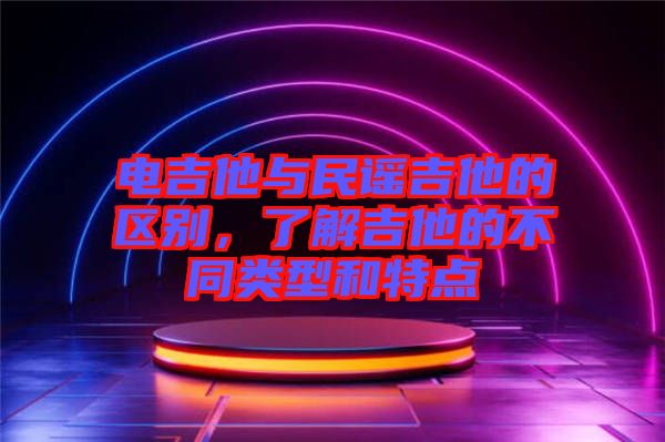 電吉他與民謠吉他的區(qū)別，了解吉他的不同類型和特點