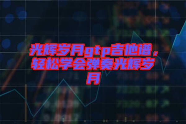 光輝歲月gtp吉他譜，輕松學(xué)會(huì)彈奏光輝歲月