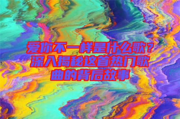 愛(ài)你不一樣是什么歌？深入揭秘這首熱門(mén)歌曲的背后故事