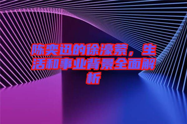 陳奕迅的徐濠縈，生活和事業(yè)背景全面解析