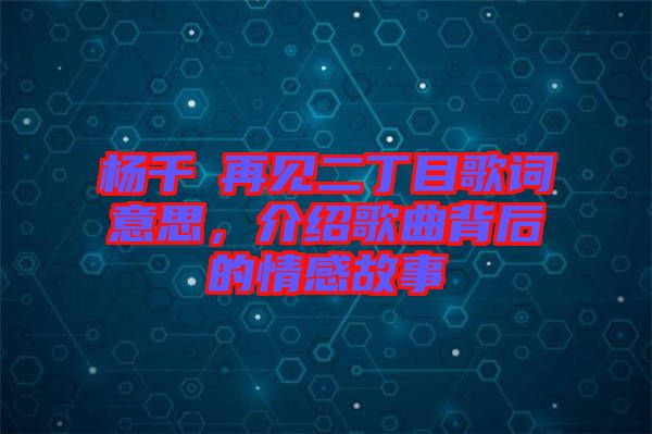 楊千嬅再見二丁目歌詞意思，介紹歌曲背后的情感故事