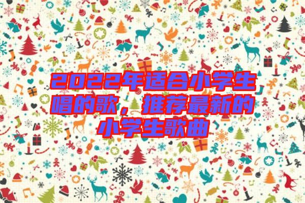 2022年適合小學(xué)生唱的歌，推薦最新的小學(xué)生歌曲