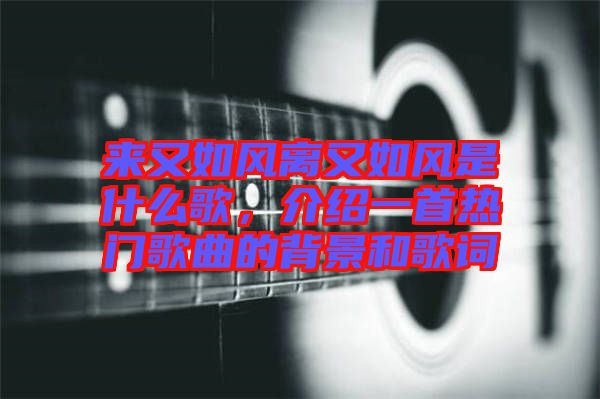 來又如風離又如風是什么歌，介紹一首熱門歌曲的背景和歌詞