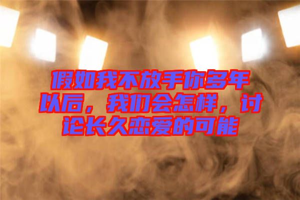 假如我不放手你多年以后，我們會怎樣，討論長久戀愛的可能