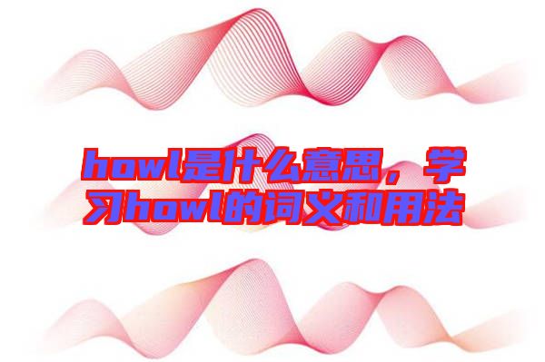 howl是什么意思，學(xué)習(xí)howl的詞義和用法