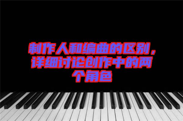 制作人和編曲的區(qū)別，詳細討論創(chuàng)作中的兩個角色