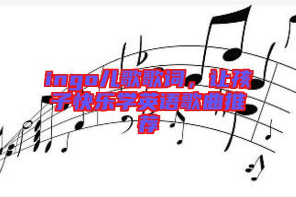 ingo兒歌歌詞，讓孩子快樂學(xué)英語(yǔ)歌曲推薦