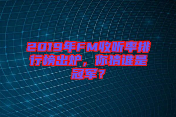 2019年FM收聽率排行榜出爐，你猜誰是冠軍？