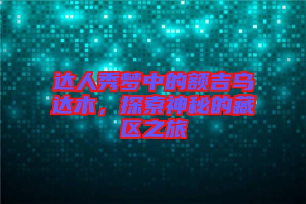 達人秀夢中的額吉烏達木，探索神秘的藏區(qū)之旅