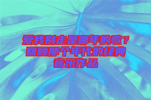 愛我別走是哪年的歌？回顧那個年代的經(jīng)典音樂作品