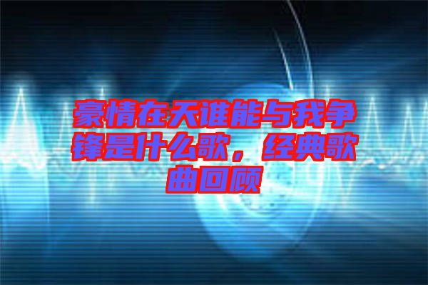 豪情在天誰能與我爭鋒是什么歌，經(jīng)典歌曲回顧