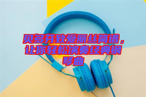 貝多芬致愛麗絲簡譜，讓你輕松演奏經(jīng)典鋼琴曲