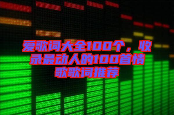 愛歌詞大全100個(gè)，收錄最動(dòng)人的100首情歌歌詞推薦