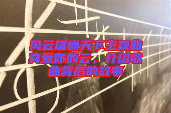 風(fēng)云雄霸天下主題曲真愛(ài)你的云，介紹歌曲背后的故事