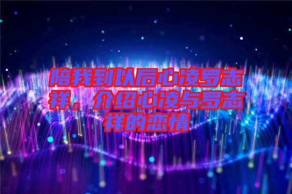 陪我到以后心凌羅志祥，介紹心凌與羅志祥的戀情