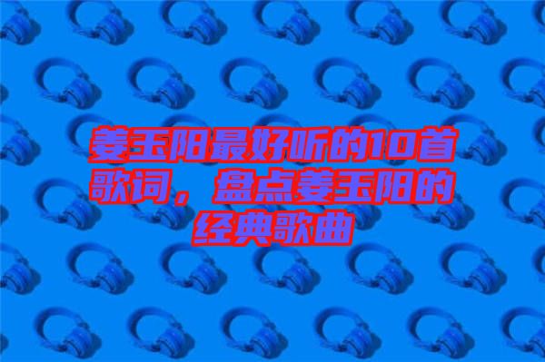 姜玉陽最好聽的10首歌詞，盤點姜玉陽的經典歌曲