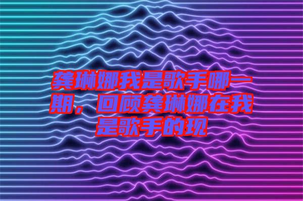 龔琳娜我是歌手哪一期，回顧龔琳娜在我是歌手的現