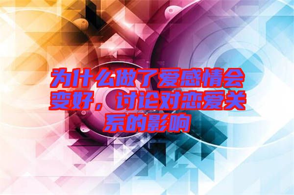 為什么做了愛感情會(huì)變好，討論對(duì)戀愛關(guān)系的影響