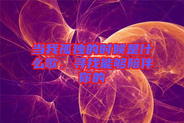 當(dāng)我孤獨(dú)的時(shí)候是什么歌，尋找能夠陪伴你的