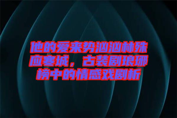 他的愛來勢洶洶林殊應(yīng)寒城，古裝劇瑯琊榜中的情感戲劇析