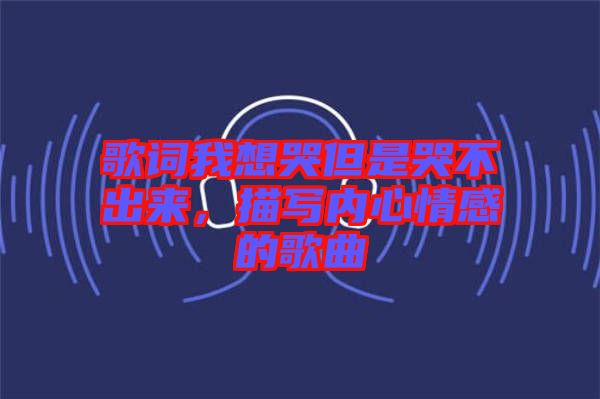 歌詞我想哭但是哭不出來，描寫內(nèi)心情感的歌曲