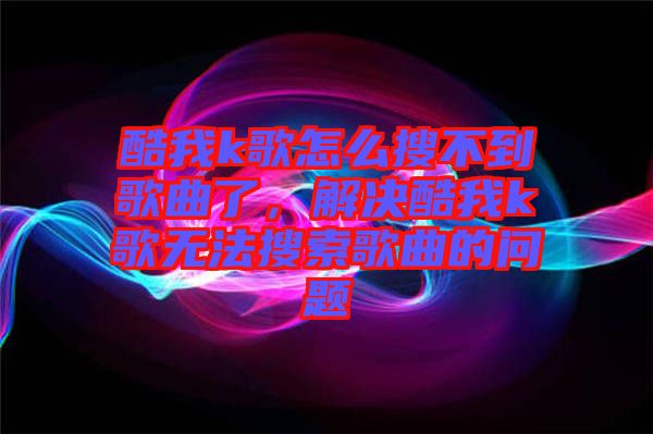 酷我k歌怎么搜不到歌曲了，解決酷我k歌無法搜索歌曲的問題