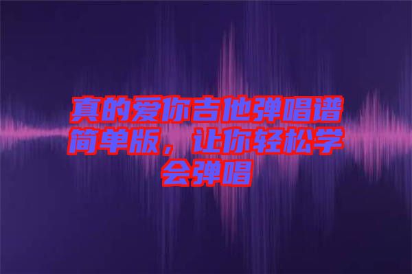 真的愛你吉他彈唱譜簡單版，讓你輕松學(xué)會彈唱