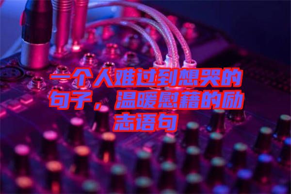 一個人難過到想哭的句子，溫暖慰藉的勵志語句