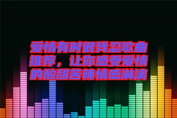 愛情有時(shí)很殘忍歌曲推薦，讓你感受愛情的酸甜苦辣情感淋漓