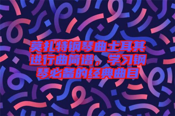 莫扎特鋼琴曲土耳其進(jìn)行曲簡譜，學(xué)習(xí)鋼琴必備的經(jīng)典曲目