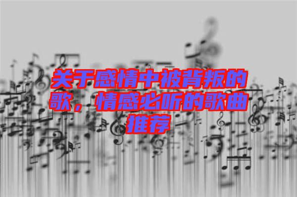 關(guān)于感情中被背叛的歌，情感必聽的歌曲推薦