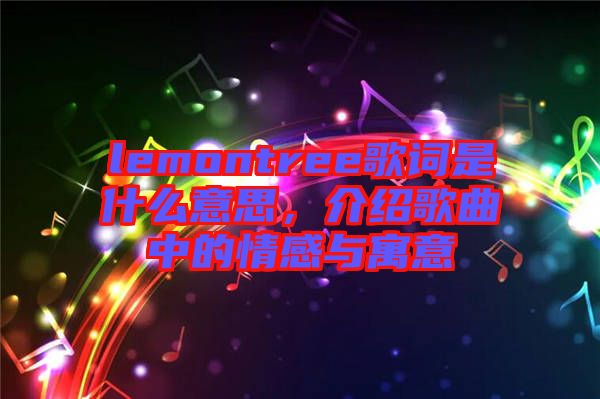 lemontree歌詞是什么意思，介紹歌曲中的情感與寓意