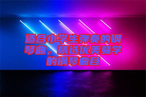 適合小學生彈奏的鋼琴曲，精選優(yōu)美易學的鋼琴曲目