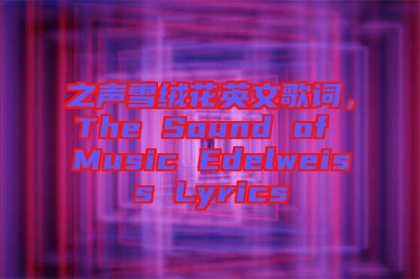 之聲雪絨花英文歌詞，The Sound of Music Edelweiss Lyrics